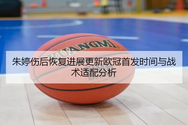 朱婷伤后恢复进展更新欧冠首发时间与战术适配分析